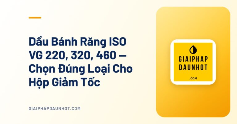 Dầu Bánh Răng ISO VG 220, 320, 460 — Chọn Đúng Loại Cho Hộp Giảm Tốc