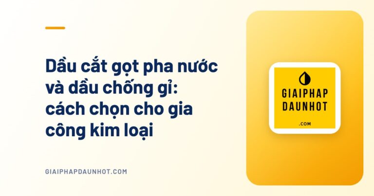 Dầu cắt gọt pha nước và dầu chống gỉ: cách chọn cho gia công kim loại