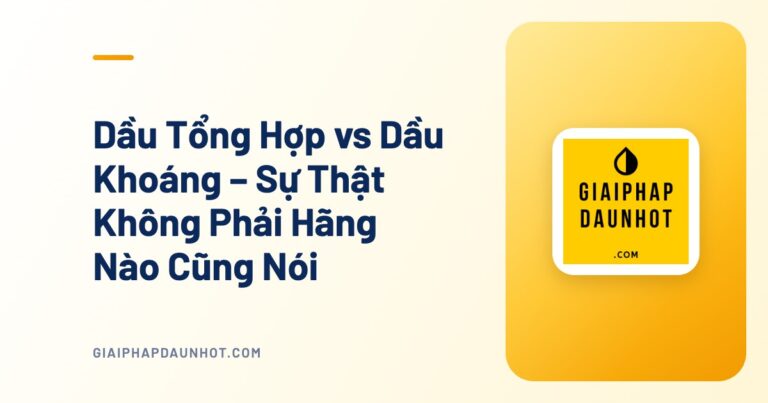 Dầu Tổng Hợp vs Dầu Khoáng – Sự Thật Không Phải Hãng Nào Cũng Nói