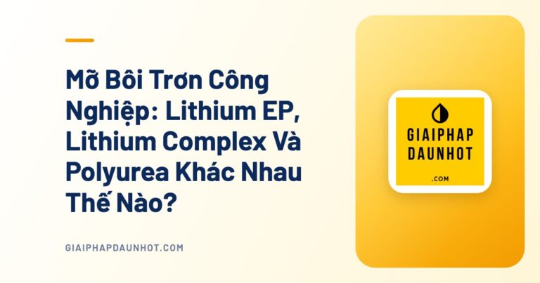 Mỡ Bôi Trơn Công Nghiệp: Lithium EP, Lithium Complex Và Polyurea Khác Nhau Thế Nào?