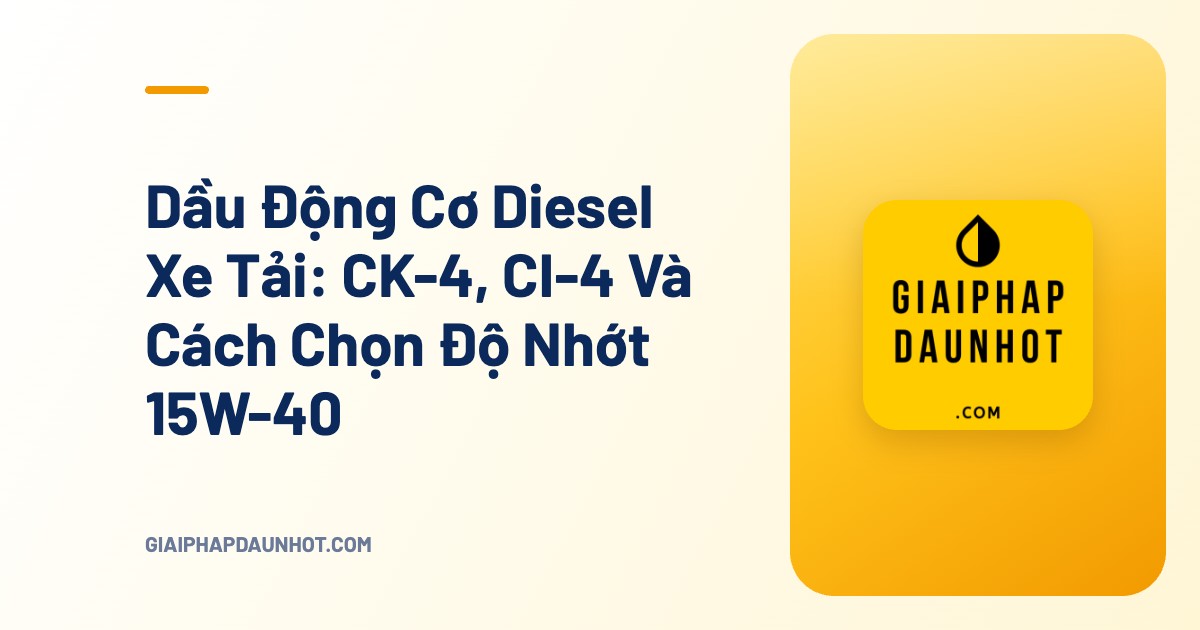 Dầu Động Cơ Diesel Xe Tải: CK-4, CI-4 Và Cách Chọn Độ Nhớt 15W-40 - Giải Pháp Dầu Nhớt
