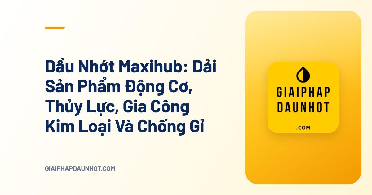Dầu Nhớt Maxihub: Dải Sản Phẩm Động Cơ, Thủy Lực, Gia Công Kim Loại Và Chống Gỉ - Giải Pháp Dầu Nhớt
