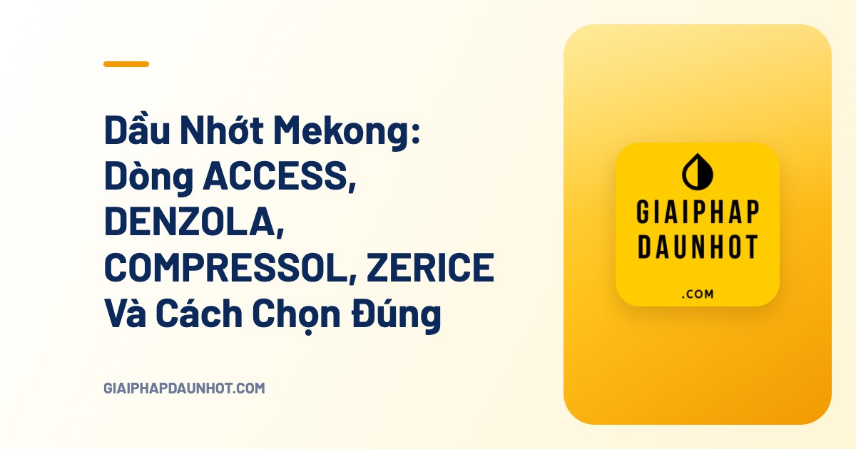 Dầu Nhớt Mekong: Dòng ACCESS, DENZOLA, COMPRESSOL, ZERICE Và Cách Chọn Đúng - Giải Pháp Dầu Nhớt