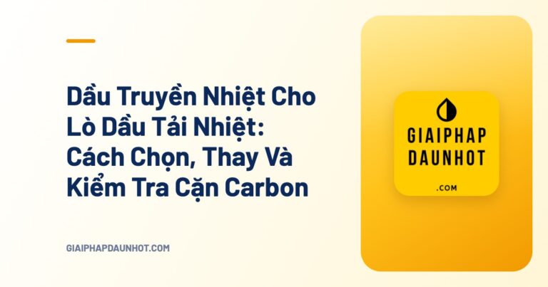 Dầu Truyền Nhiệt Cho Lò Dầu Tải Nhiệt: Cách Chọn, Thay Và Kiểm Tra Cặn Carbon - Giải Pháp Dầu Nhớt